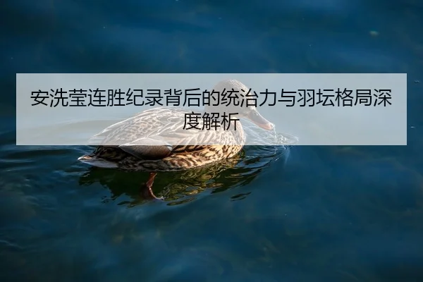 安洗莹连胜纪录背后的统治力与羽坛格局深度解析