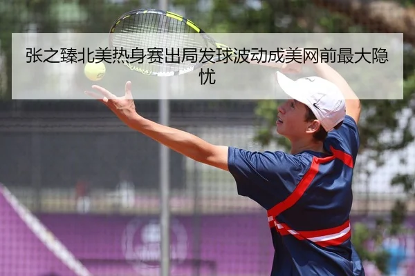 张之臻北美热身赛出局发球波动成美网前最大隐忧