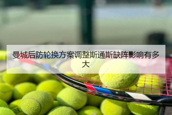 曼城后防轮换方案调整斯通斯缺阵影响有多大