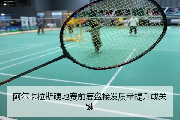阿尔卡拉斯硬地赛前复盘接发质量提升成关键