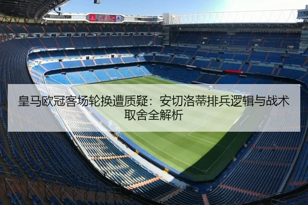 皇马欧冠客场轮换遭质疑：安切洛蒂排兵逻辑与战术取舍全解析